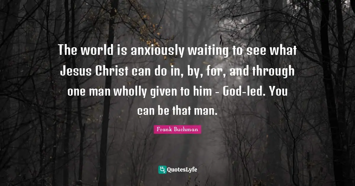 The world is anxiously waiting to see what Jesus Christ can do in, by, for, and through one man wholly given to him - God-led. You can be that man.
