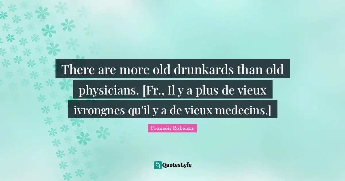 There are more old drunkards than old physicians. [Fr., Il y a plus de vieux ivrongnes qu'il y a de vieux medecins.]