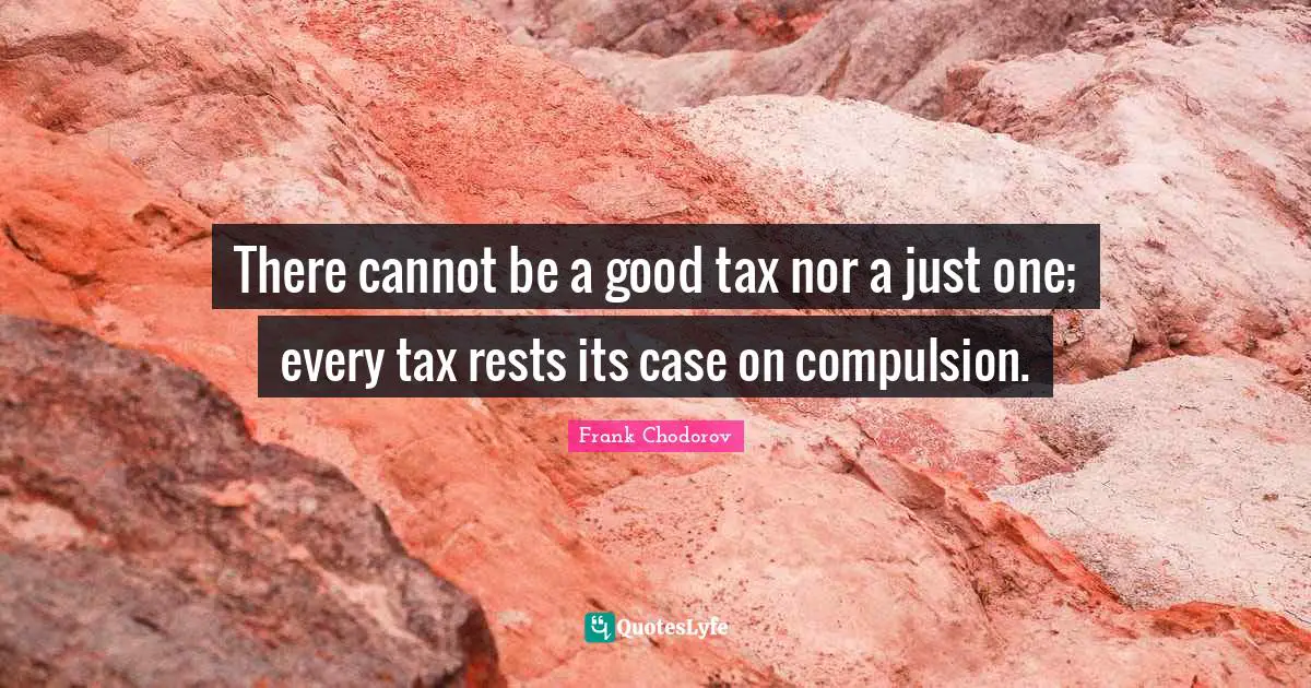 Compulsion Quotes: "There cannot be a good tax nor a just one; every tax rests its case on compulsion."