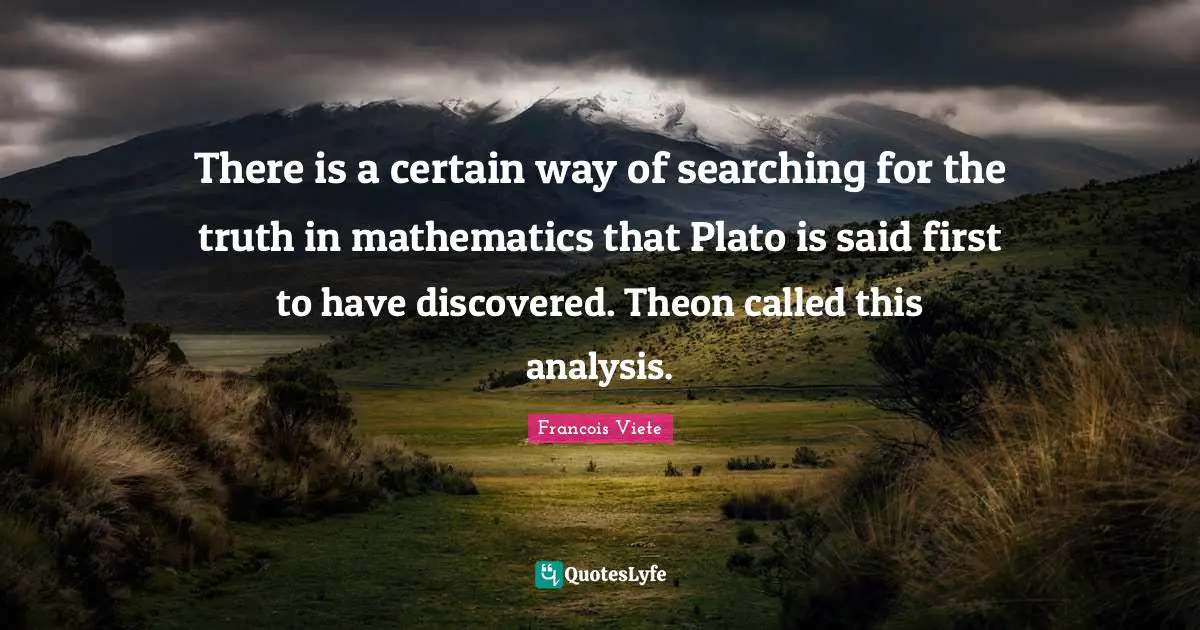 There is a certain way of searching for the truth in mathematics that Plato is said first to have discovered. Theon called this analysis.