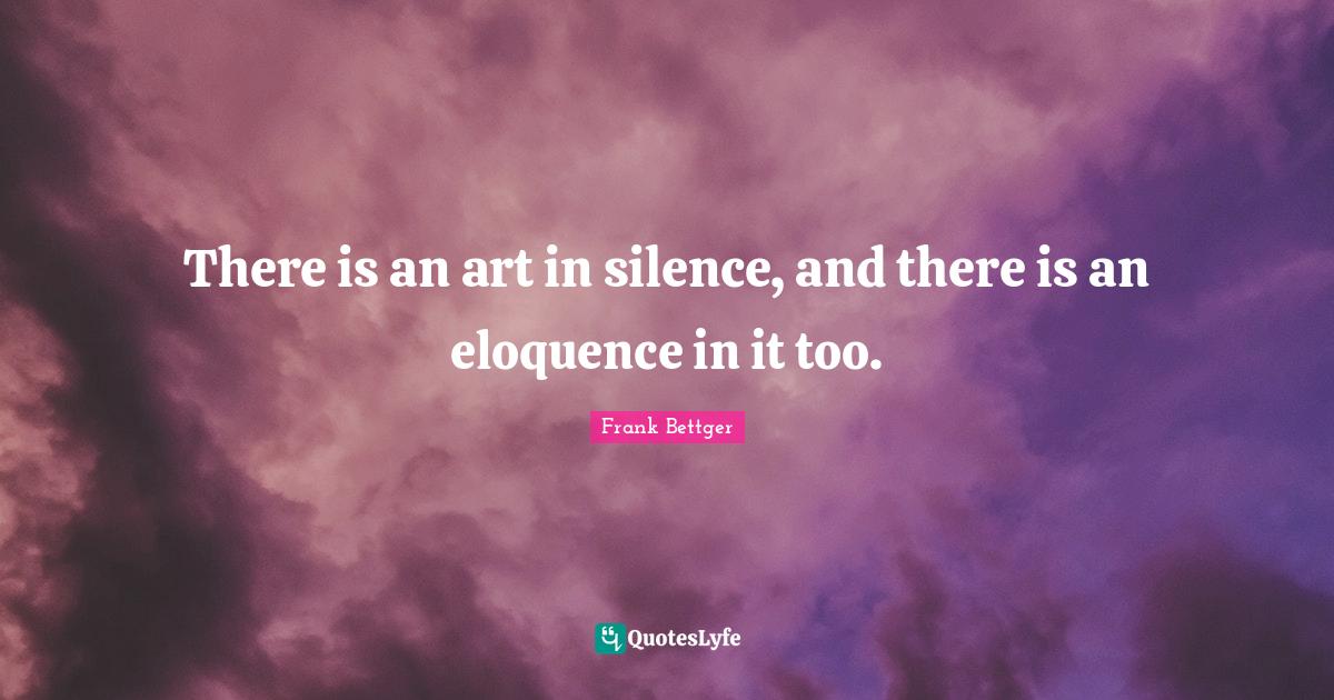 There is an art in silence, and there is an eloquence in it too.