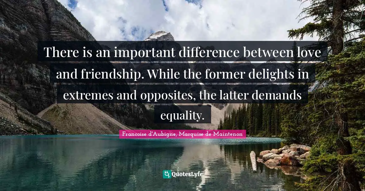 There is an important difference between love and friendship. While the former delights in extremes and opposites, the latter demands equality.