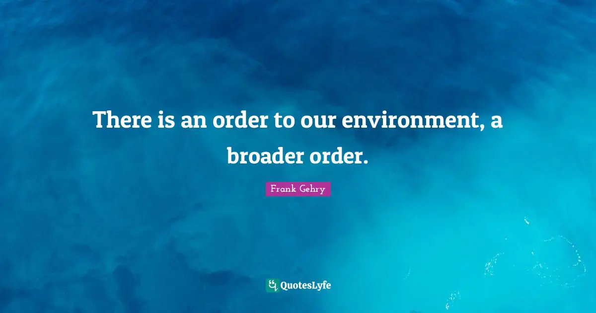 There is an order to our environment, a broader order.