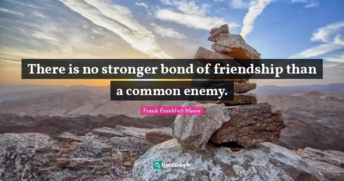 There is no stronger bond of friendship than a common enemy.