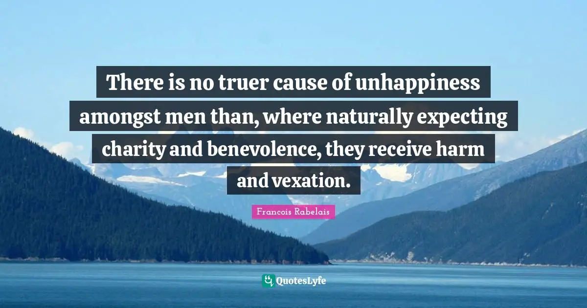 Vexation Quotes: "There is no truer cause of unhappiness amongst men than, where naturally expecting charity and benevolence, they receive harm and vexation."