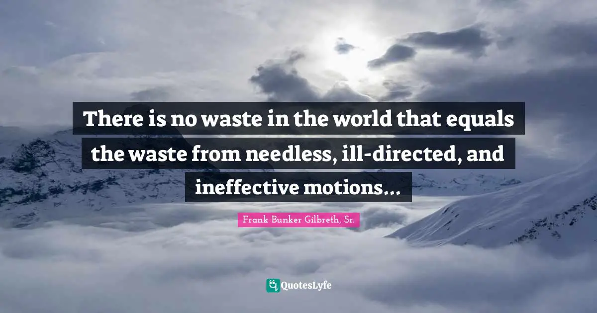 There is no waste in the world that equals the waste from needless, ill-directed, and ineffective motions...