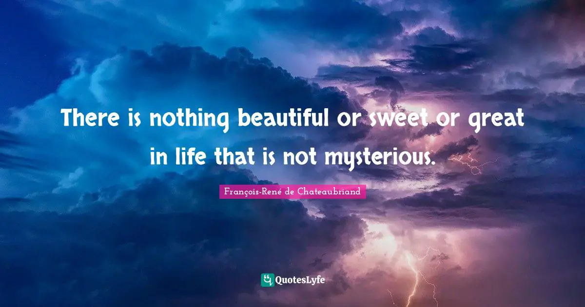 There is nothing beautiful or sweet or great in life that is not mysterious.