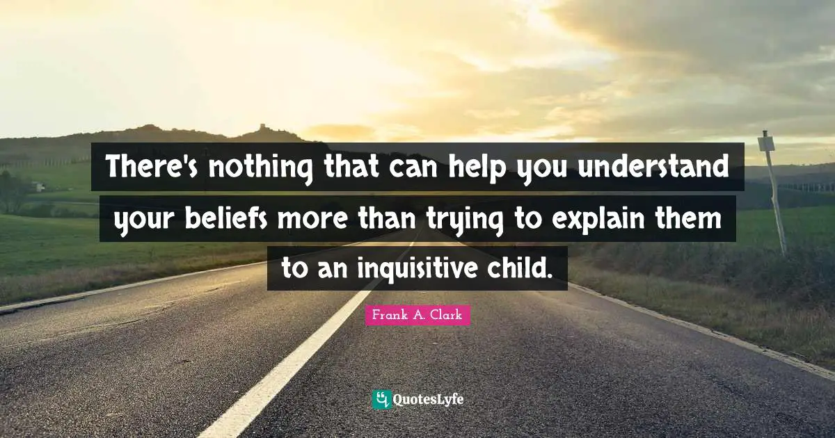 Frank A. Clark Quotes: "There's nothing that can help you understand your beliefs more than trying to explain them to an inquisitive child."