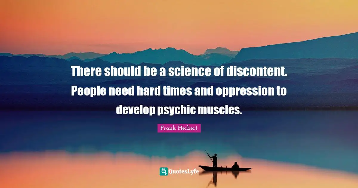 There should be a science of discontent. People need hard times and oppression to develop psychic muscles.