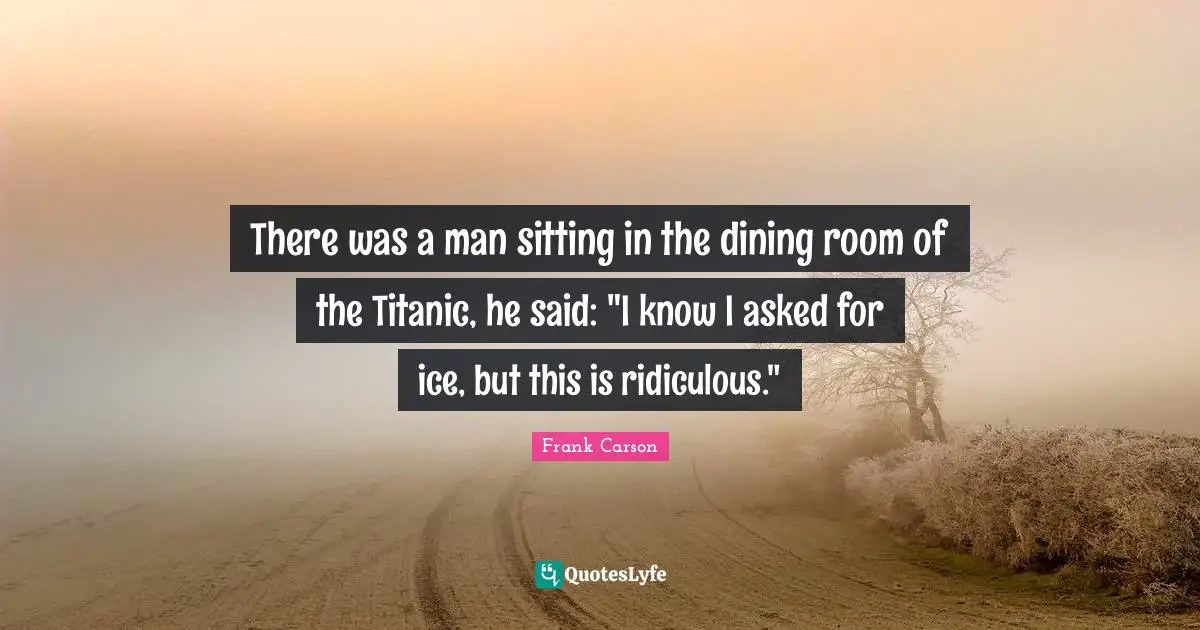 There was a man sitting in the dining room of the Titanic, he said: "I know I asked for ice, but this is ridiculous."