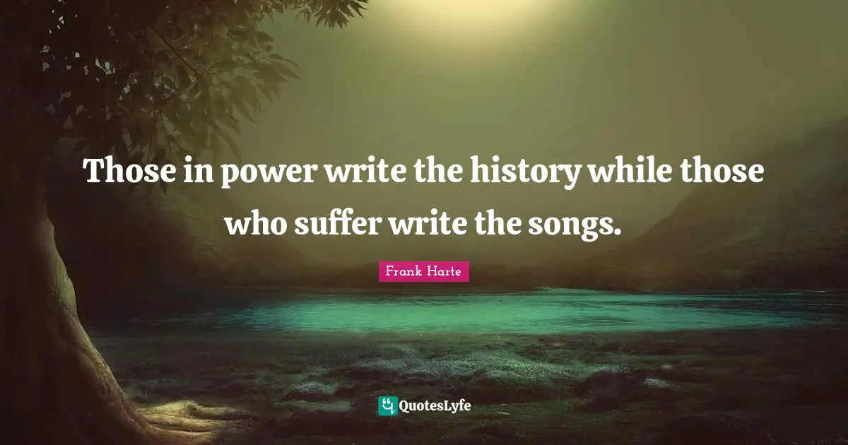 Those in power write the history while those who suffer write the songs.