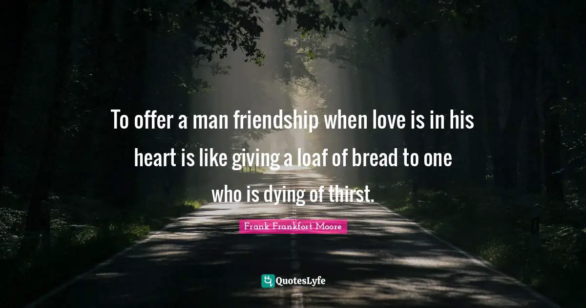 Thirst Quotes: "To offer a man friendship when love is in his heart is like giving a loaf of bread to one who is dying of thirst."