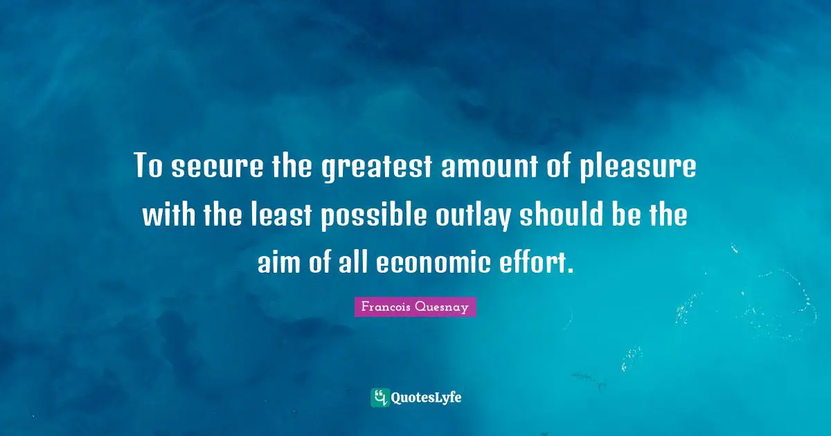 To secure the greatest amount of pleasure with the least possible outlay should be the aim of all economic effort.