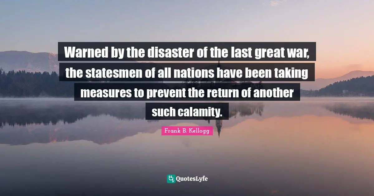 Calamity Quotes: "Warned by the disaster of the last great war, the statesmen of all nations have been taking measures to prevent the return of another such calamity."
