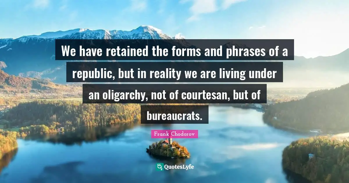Frank Chodorov Quotes: "We have retained the forms and phrases of a republic, but in reality we are living under an oligarchy, not of courtesan, but of bureaucrats."