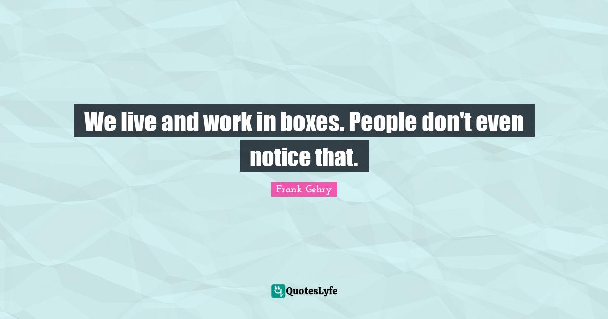 We live and work in boxes. People don't even notice that.