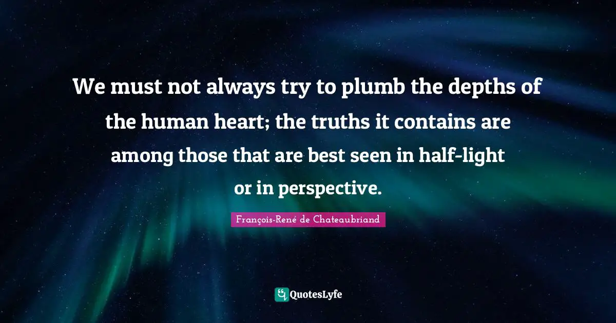 We must not always try to plumb the depths of the human heart; the truths it contains are among those that are best seen in half-light or in perspective.