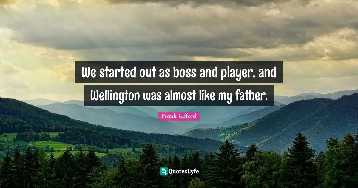 We started out as boss and player, and Wellington was almost like my father.