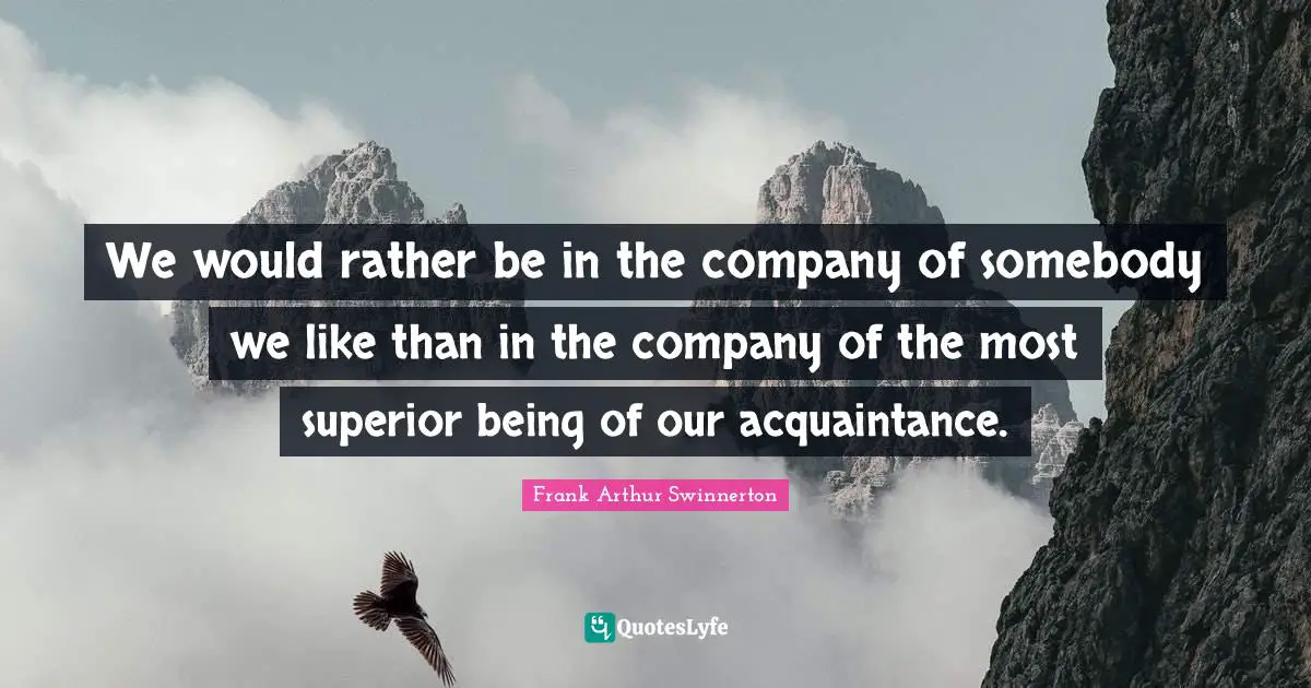 We would rather be in the company of somebody we like than in the company of the most superior being of our acquaintance.