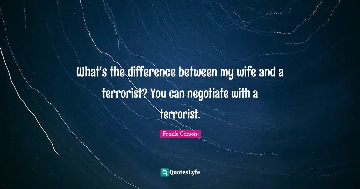 What's the difference between my wife and a terrorist? You can negotiate with a terrorist.