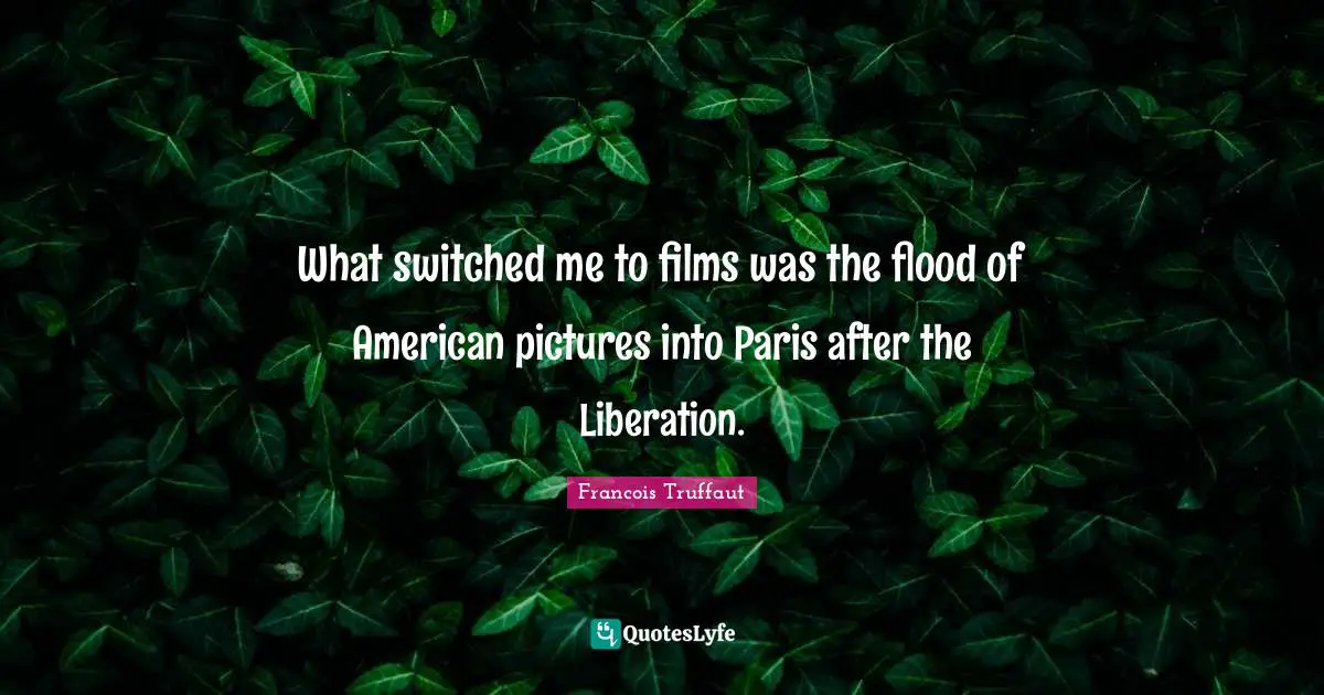 What switched me to films was the flood of American pictures into Paris after the Liberation.