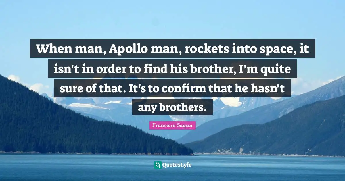 When man, Apollo man, rockets into space, it isn't in order to find his brother, I'm quite sure of that. It's to confirm that he hasn't any brothers.