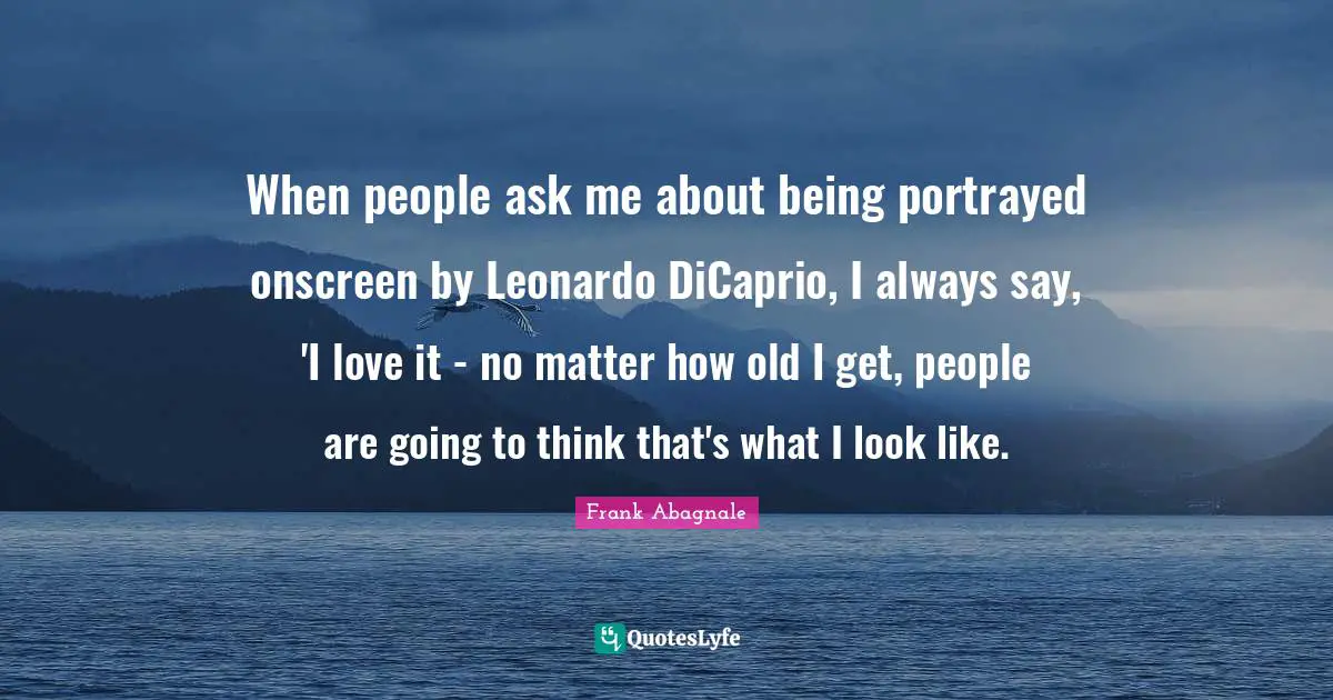 When people ask me about being portrayed onscreen by Leonardo DiCaprio, I always say, 'I love it - no matter how old I get, people are going to think that's what I look like.