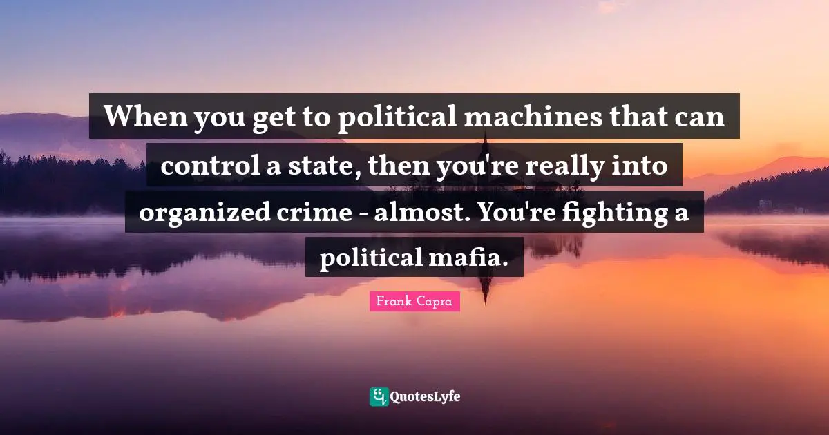 When you get to political machines that can control a state, then you're really into organized crime - almost. You're fighting a political mafia.