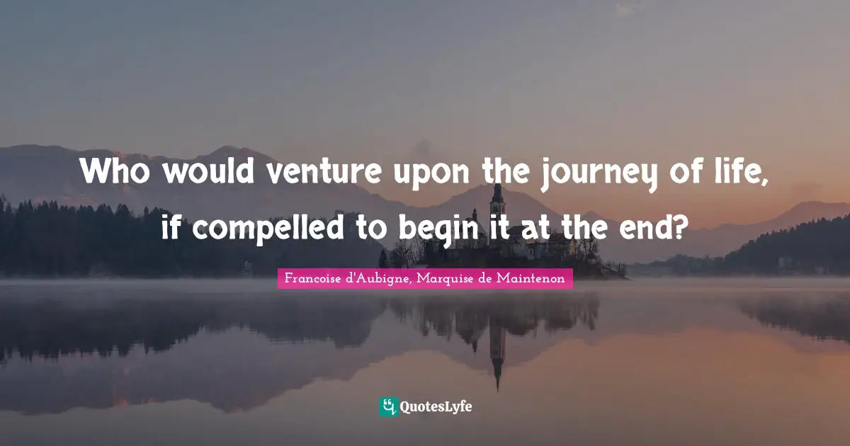 Who would venture upon the journey of life, if compelled to begin it at the end?