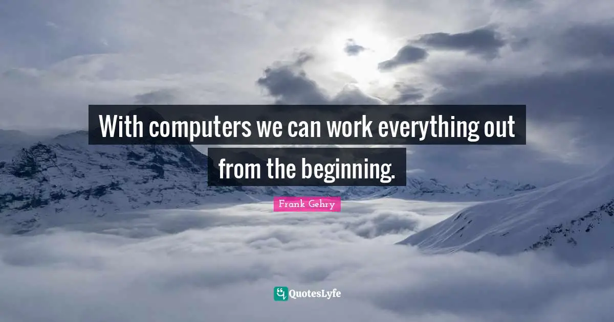 With computers we can work everything out from the beginning.