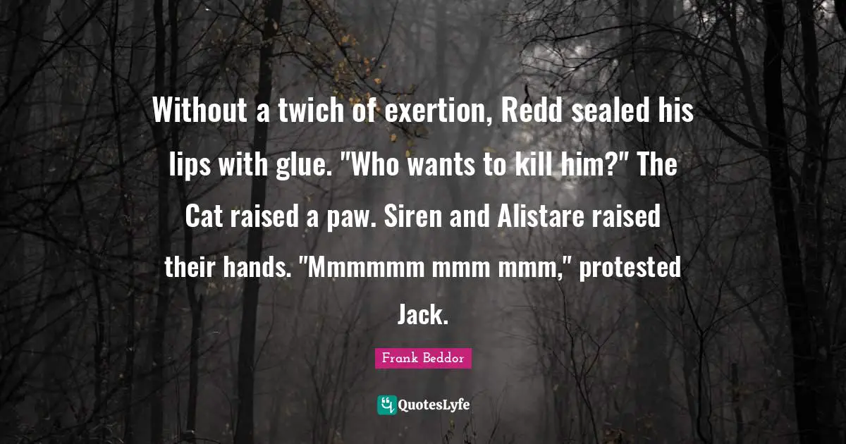 Without a twich of exertion, Redd sealed his lips with glue. "Who wants to kill him?" The Cat raised a paw. Siren and Alistare raised their hands. "Mmmmmm mmm mmm," protested Jack.