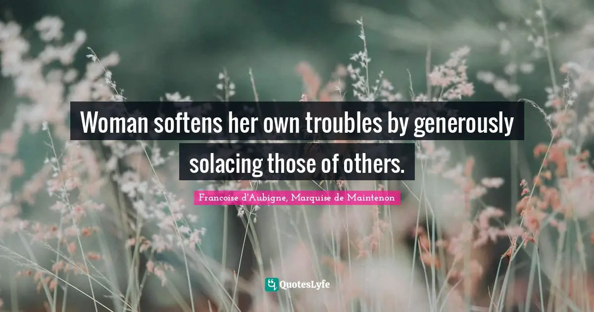 Woman softens her own troubles by generously solacing those of others.