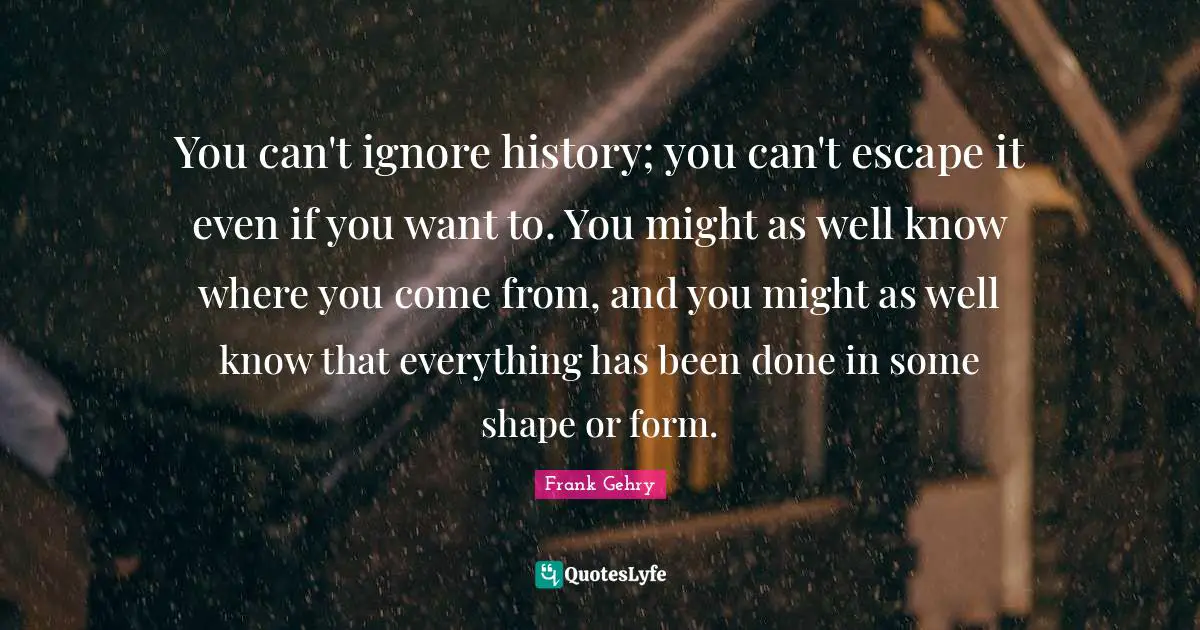 Where You Come Quotes: "You can't ignore history; you can't escape it even if you want to. You might as well know where you come from, and you might as well know that everything has been done in some shape or form."
