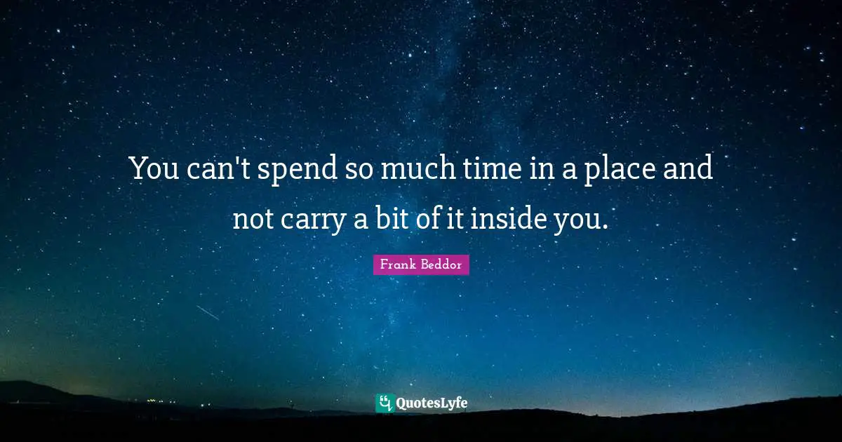 You can't spend so much time in a place and not carry a bit of it inside you.