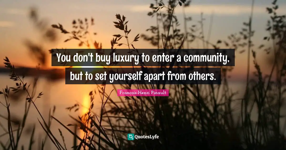 You don't buy luxury to enter a community, but to set yourself apart from others.