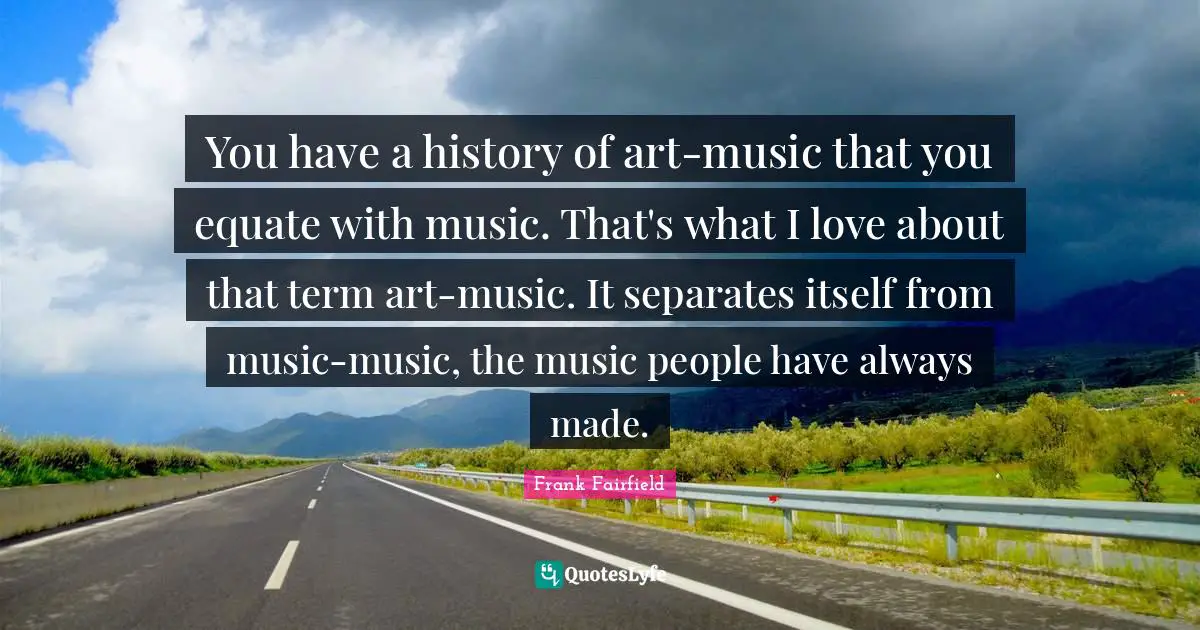 You have a history of art-music that you equate with music. That's what I love about that term art-music. It separates itself from music-music, the music people have always made.