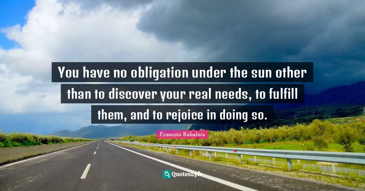 You have no obligation under the sun other than to discover your real needs, to fulfill them, and to rejoice in doing so.