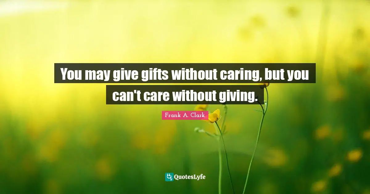 Frank A. Clark Quotes: "You may give gifts without caring, but you can't care without giving."