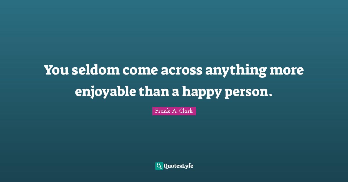 Frank A. Clark Quotes: "You seldom come across anything more enjoyable than a happy person."