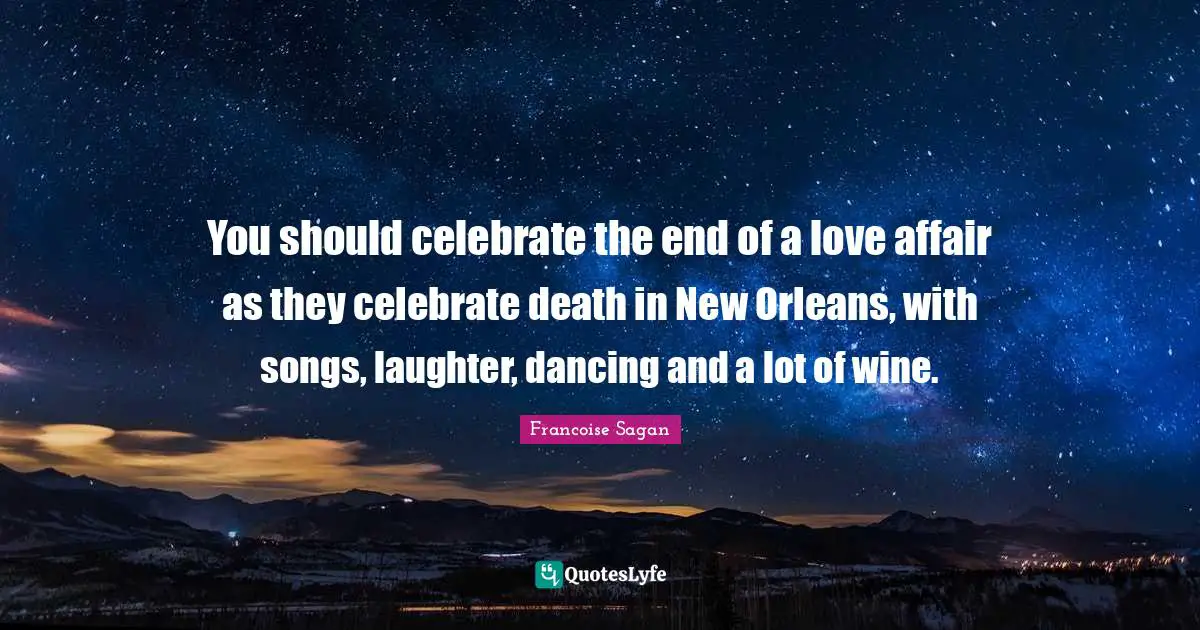 You should celebrate the end of a love affair as they celebrate death in New Orleans, with songs, laughter, dancing and a lot of wine.