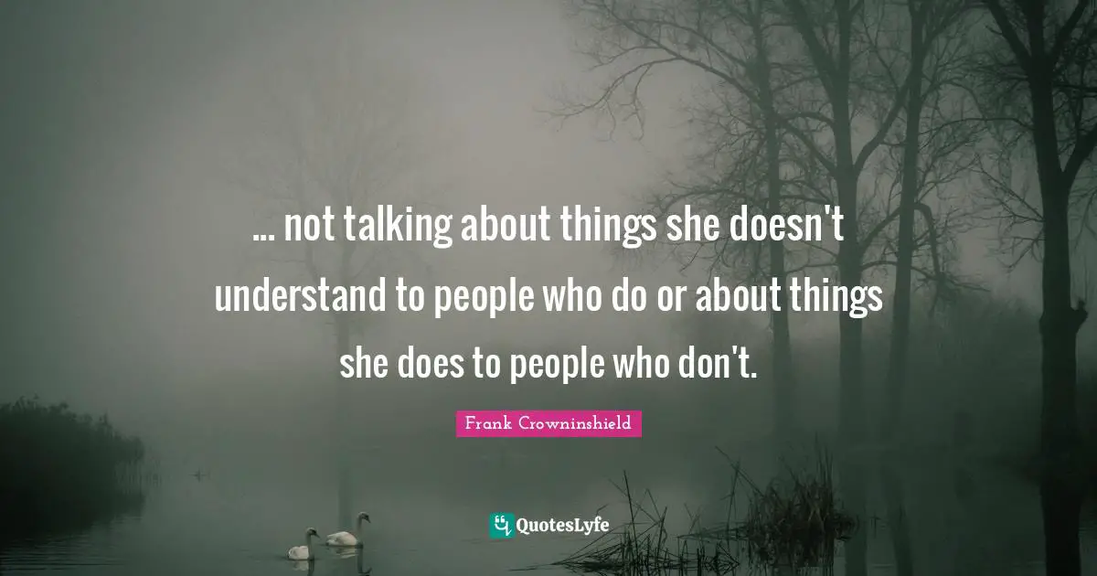 ... not talking about things she doesn't understand to people who do or about things she does to people who don't.