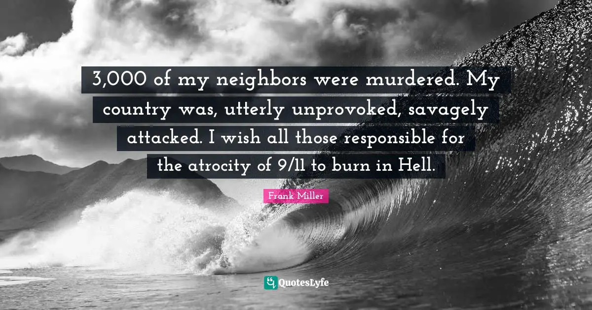 3,000 of my neighbors were murdered. My country was, utterly unprovoked, savagely attacked. I wish all those responsible for the atrocity of 9/11 to burn in Hell.