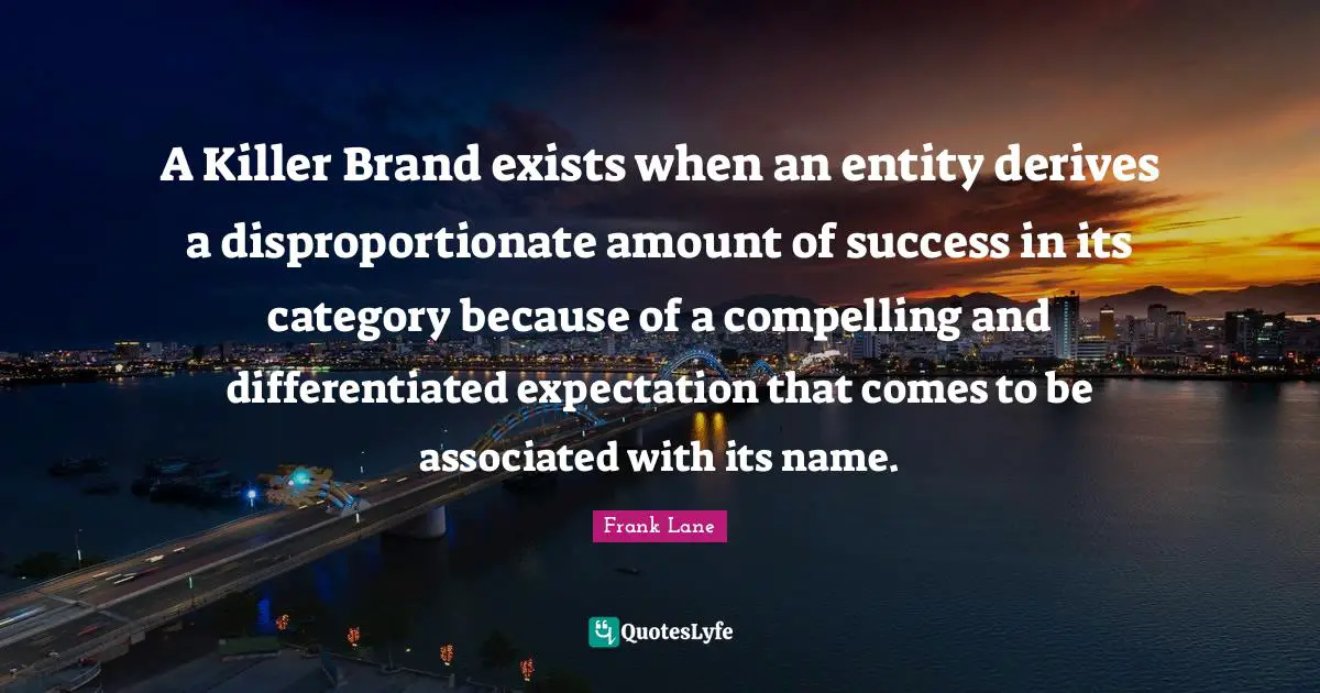 A Killer Brand exists when an entity derives a disproportionate amount of success in its category because of a compelling and differentiated expectation that comes to be associated with its name.