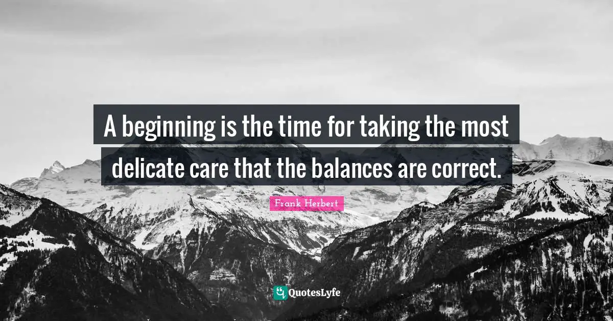 A beginning is the time for taking the most delicate care that the balances are correct.
