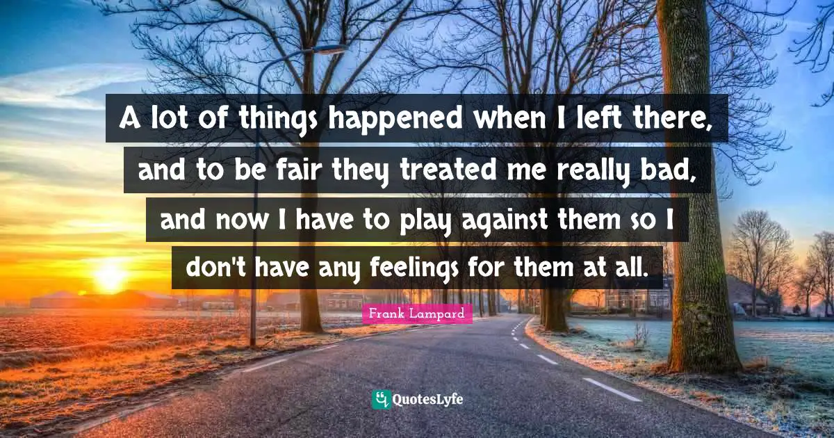 A lot of things happened when I left there, and to be fair they treated me really bad, and now I have to play against them so I don't have any feelings for them at all.
