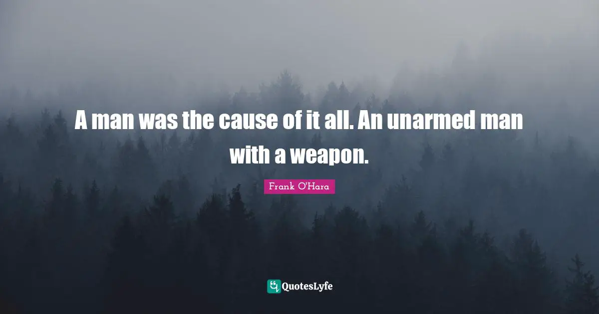 A man was the cause of it all. An unarmed man with a weapon.
