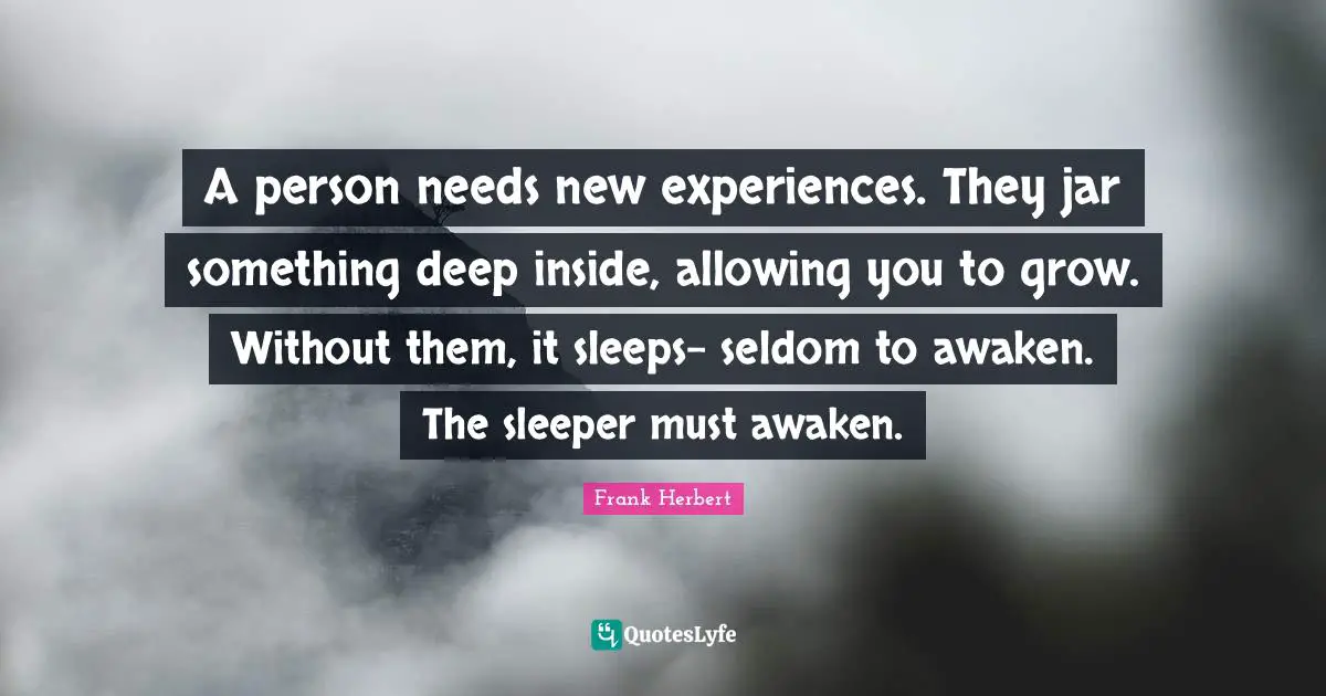 Frank Herbert Quotes: "A person needs new experiences. They jar something deep inside, allowing you to grow. Without them, it sleeps- seldom to awaken. The sleeper must awaken."