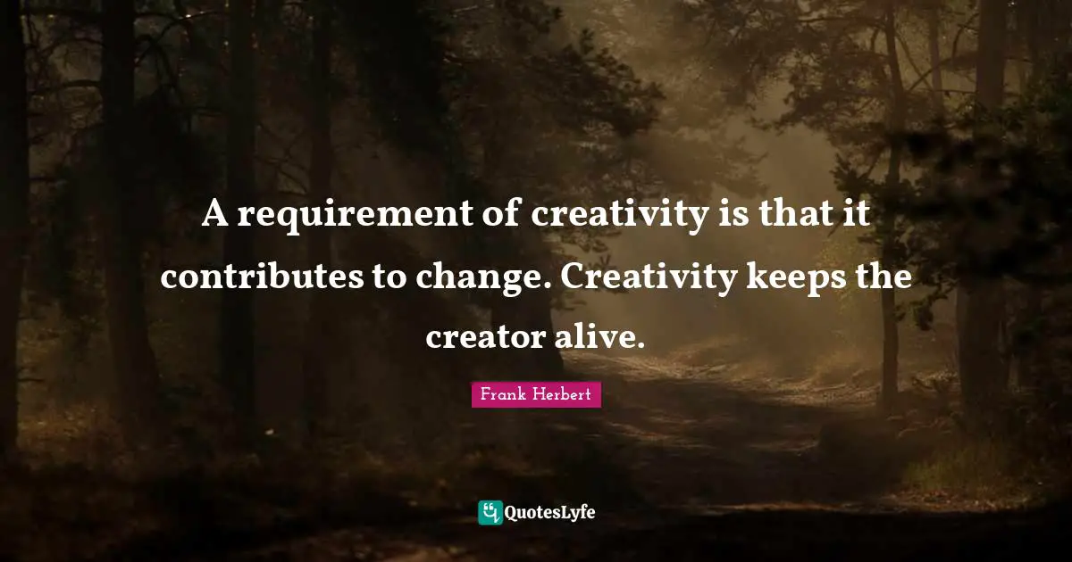 A requirement of creativity is that it contributes to change. Creativity keeps the creator alive.
