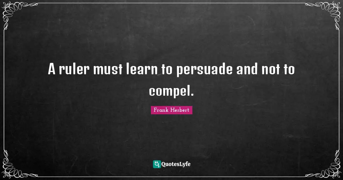 A ruler must learn to persuade and not to compel.