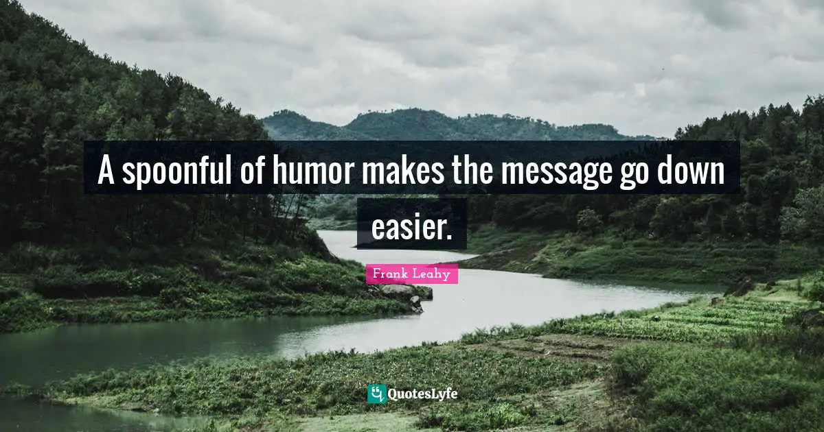 A spoonful of humor makes the message go down easier.
